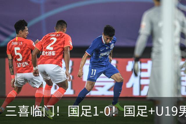 三喜临门！国足1-0！国足+U19男足齐赢球，U23国足爆发，补时绝杀