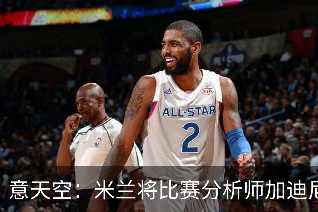 意天空：米兰将比赛分析师加迪尼尔提拔为球探主管