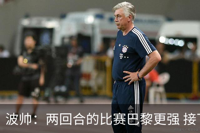 波帅：两回合的比赛巴黎更强 接下去几周将很困难
