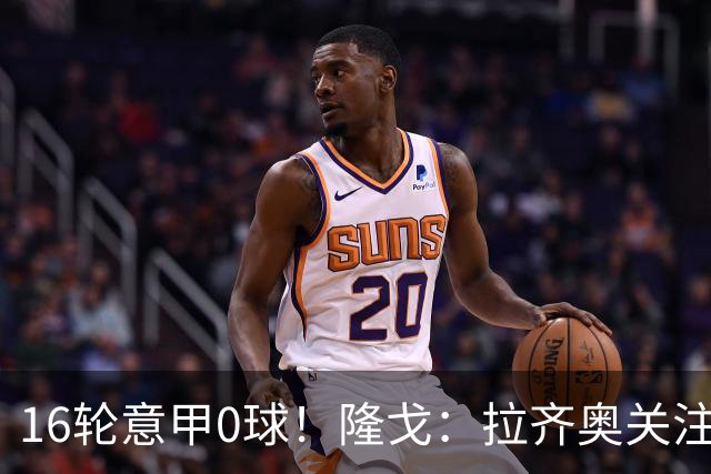 16轮意甲0球！隆戈：拉齐奥关注S·希门尼斯，米兰将其推荐给热刺